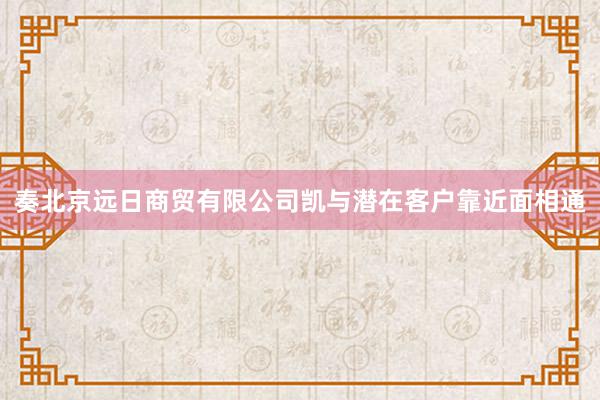 奏北京远日商贸有限公司凯与潜在客户靠近面相通