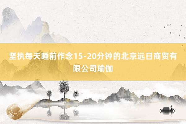 坚执每天睡前作念15-20分钟的北京远日商贸有限公司瑜伽