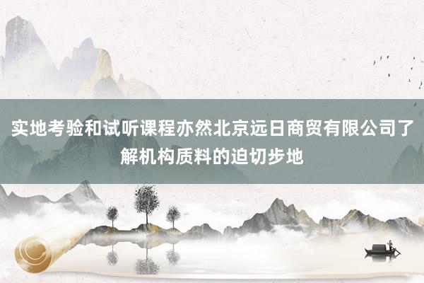 实地考验和试听课程亦然北京远日商贸有限公司了解机构质料的迫切步地